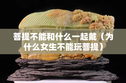 菩提不能和什么一起戴（为什么女生不能玩菩提）
