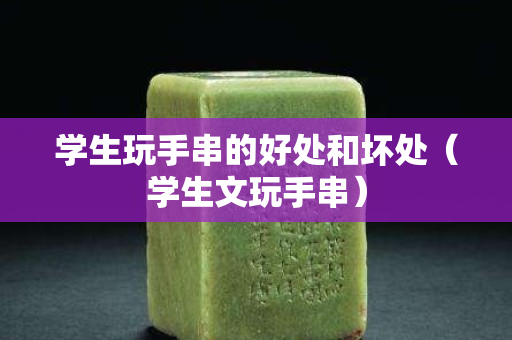学生玩手串的好处和坏处（学生文玩手串）