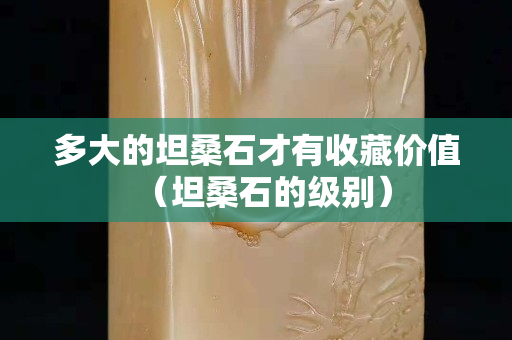 多大的坦桑石才有收藏价值（坦桑石的级别）