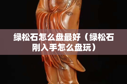 绿松石怎么盘最好（绿松石刚入手怎么盘玩）