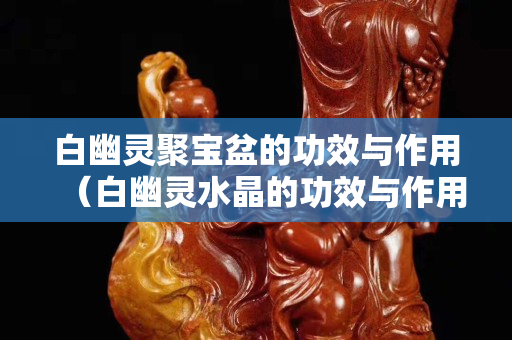 白幽灵聚宝盆的功效与作用（白幽灵水晶的功效与作用点）
