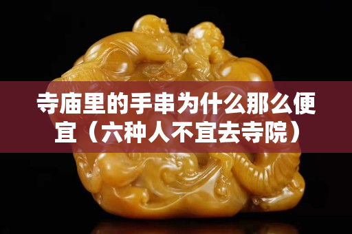 寺庙里的手串为什么那么便宜（六种人不宜去寺院）
