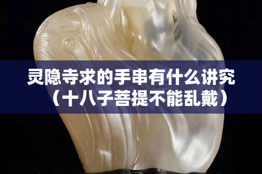 灵隐寺求的手串有什么讲究（十八子菩提不能乱戴）