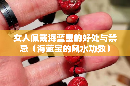女人佩戴海蓝宝的好处与禁忌（海蓝宝的风水功效）
