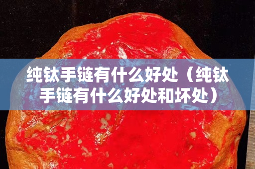 纯钛手链有什么好处（纯钛手链有什么好处和坏处）