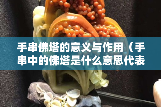 手串佛塔的意义与作用（手串中的佛塔是什么意思代表）