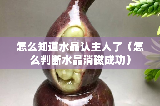 怎么知道水晶认主人了（怎么判断水晶消磁成功）