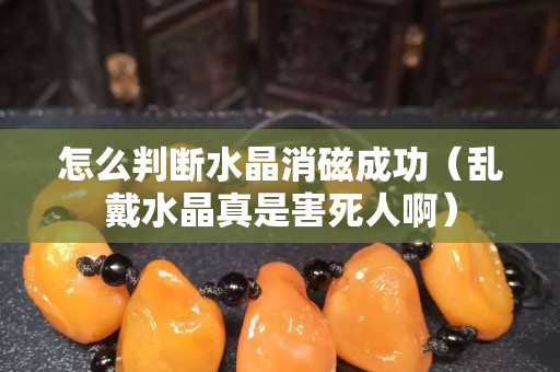 怎么判断水晶消磁成功（乱戴水晶真是害死人啊）