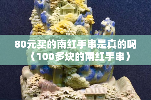 80元买的南红手串是真的吗（100多块的南红手串）