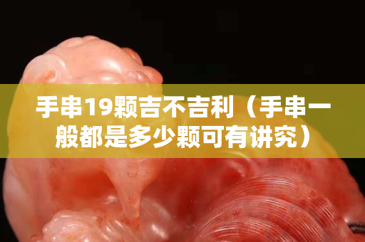 手串19颗吉不吉利（手串一般都是多少颗可有讲究）