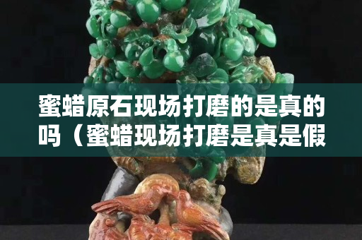 蜜蜡原石现场打磨的是真的吗（蜜蜡现场打磨是真是假）