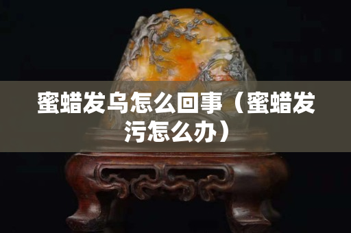 蜜蜡发乌怎么回事（蜜蜡发污怎么办）