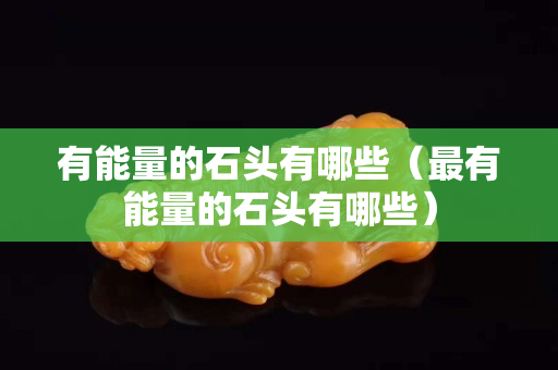 有能量的石头有哪些（最有能量的石头有哪些）