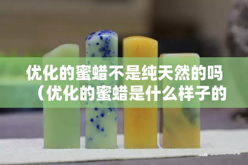 优化的蜜蜡不是纯天然的吗（优化的蜜蜡是什么样子的）