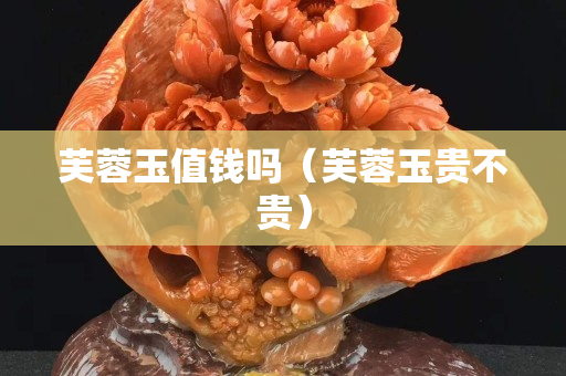 芙蓉玉值钱吗（芙蓉玉贵不贵）