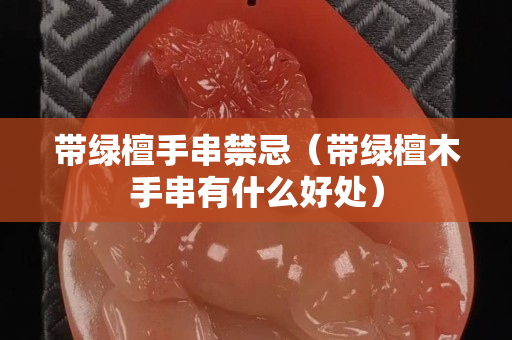 带绿檀手串禁忌（带绿檀木手串有什么好处）