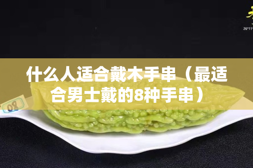 什么人适合戴木手串（最适合男士戴的8种手串）