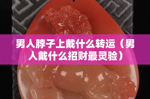 男人脖子上戴什么转运（男人戴什么招财最灵验）
