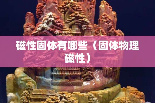 磁性固体有哪些（固体物理磁性）