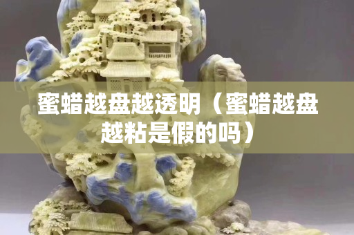 蜜蜡越盘越透明（蜜蜡越盘越粘是假的吗）