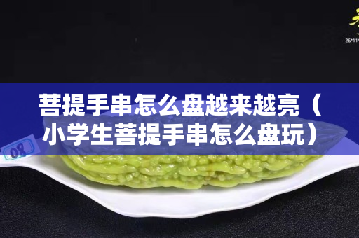 菩提手串怎么盘越来越亮（小学生菩提手串怎么盘玩）