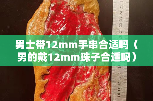 男士带12mm手串合适吗（男的戴12mm珠子合适吗）