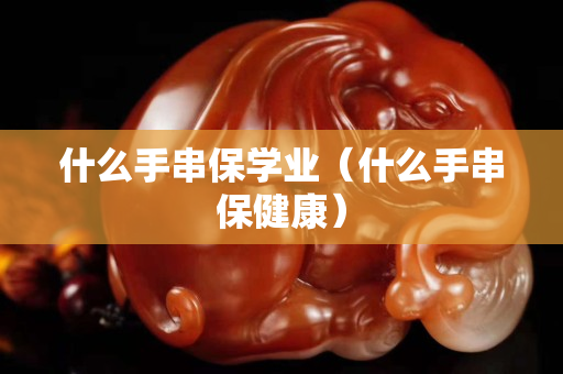 什么手串保学业（什么手串保健康）
