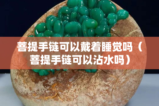 菩提手链可以戴着睡觉吗（菩提手链可以沾水吗）