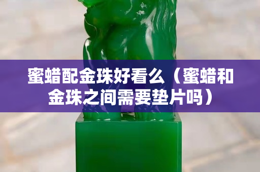 蜜蜡配金珠好看么（蜜蜡和金珠之间需要垫片吗）