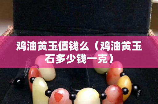 鸡油黄玉值钱么（鸡油黄玉石多少钱一克）