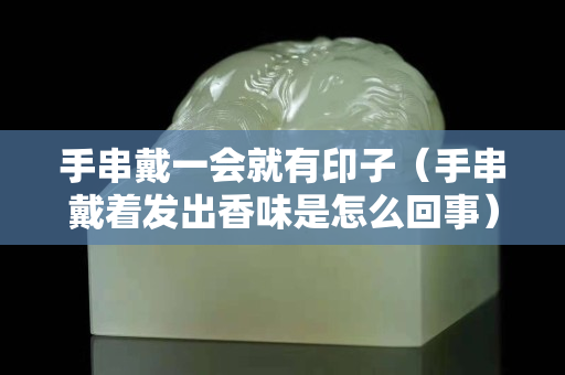 手串戴一会就有印子（手串戴着发出香味是怎么回事）