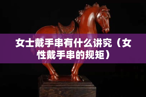 女士戴手串有什么讲究（女性戴手串的规矩）