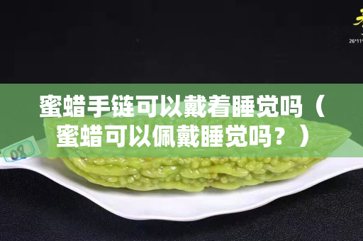 蜜蜡手链可以戴着睡觉吗（蜜蜡可以佩戴睡觉吗？）