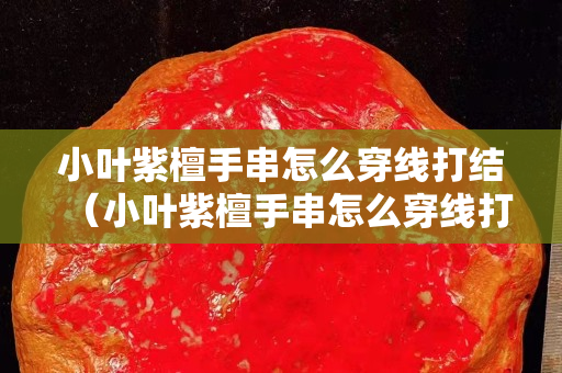 小叶紫檀手串怎么穿线打结（小叶紫檀手串怎么穿线打结图解）