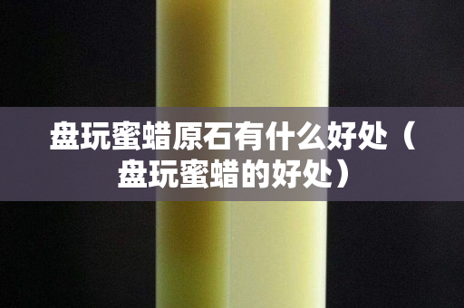 盘玩蜜蜡原石有什么好处（盘玩蜜蜡的好处）
