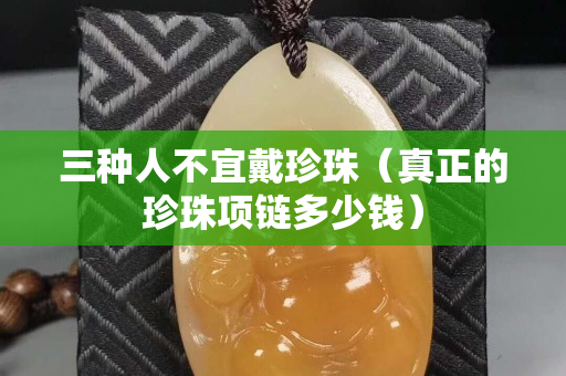 三种人不宜戴珍珠（真正的珍珠项链多少钱）