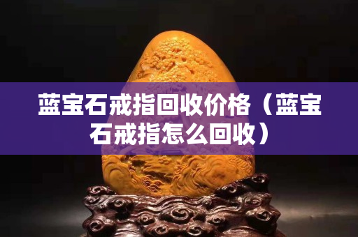 蓝宝石戒指回收价格（蓝宝石戒指怎么回收）