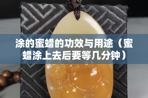 涂的蜜蜡的功效与用途（蜜蜡涂上去后要等几分钟）