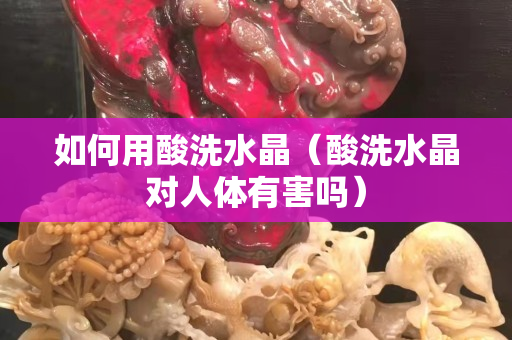 如何用酸洗水晶（酸洗水晶对人体有害吗）