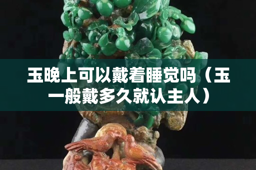 玉晚上可以戴着睡觉吗（玉一般戴多久就认主人）