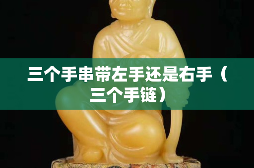 三个手串带左手还是右手（三个手链）