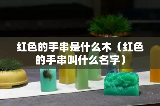 红色的手串是什么木（红色的手串叫什么名字）