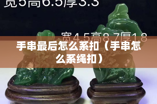 手串最后怎么系扣（手串怎么系绳扣）