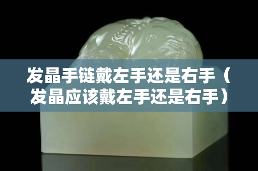 发晶手链戴左手还是右手（发晶应该戴左手还是右手）