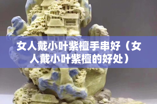 女人戴小叶紫檀手串好（女人戴小叶紫檀的好处）