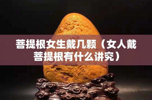 菩提根女生戴几颗（女人戴菩提根有什么讲究）