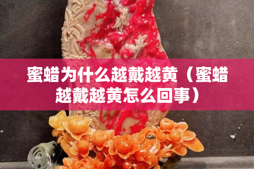 蜜蜡为什么越戴越黄（蜜蜡越戴越黄怎么回事）