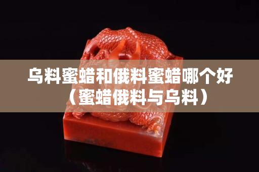 乌料蜜蜡和俄料蜜蜡哪个好（蜜蜡俄料与乌料）