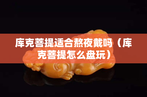 库克菩提适合熬夜戴吗（库克菩提怎么盘玩）