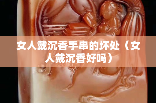 女人戴沉香手串的坏处（女人戴沉香好吗）